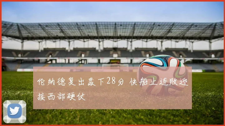 伦纳德复出轰下28分 快船止连败迎接西部硬仗