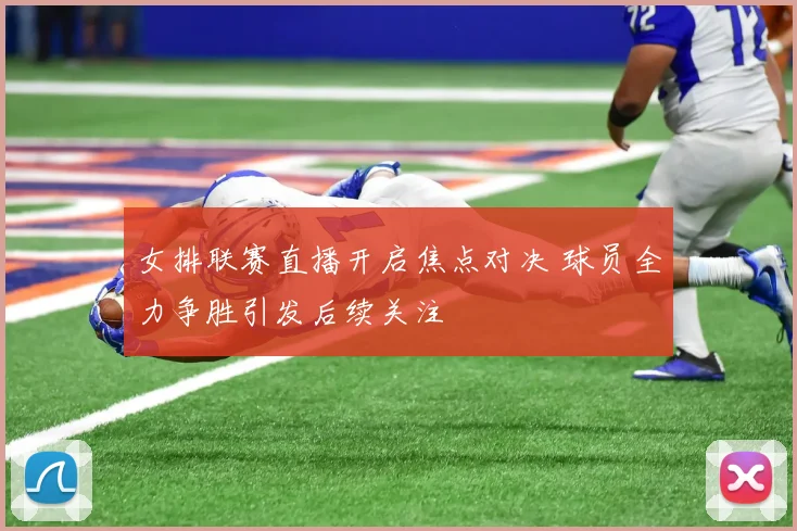 女排联赛直播开启焦点对决 球员全力争胜引发后续关注