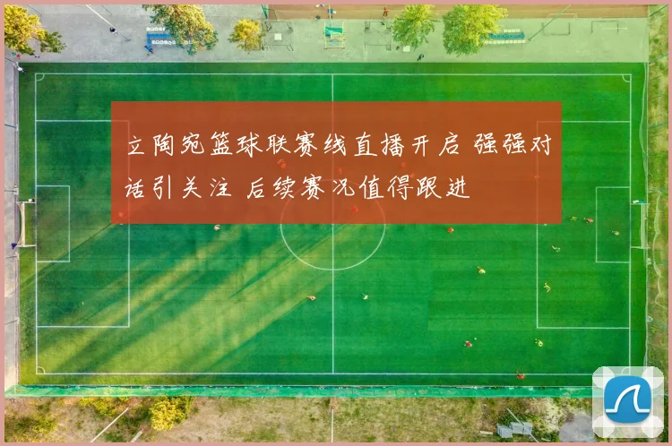 立陶宛篮球联赛线直播开启 强强对话引关注 后续赛况值得跟进