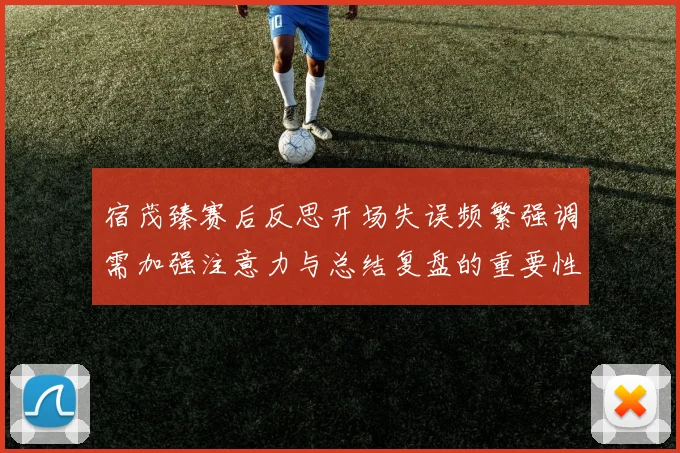 宿茂臻赛后反思开场失误频繁强调需加强注意力与总结复盘的重要性