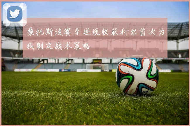 桑托斯谈赛季逆境收获科尔首次为我制定战术策略