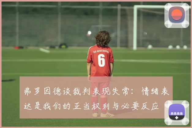 弗罗因德谈裁判表现失常：情绪表达是我们的正当权利与必要反应