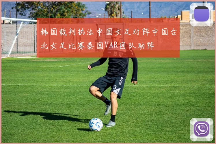 韩国裁判执法中国女足对阵中国台北女足比赛泰国VAR团队助阵
