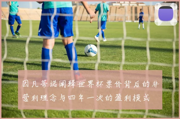 因凡蒂诺阐释世界杯票价背后的非营利理念与四年一次的盈利模式