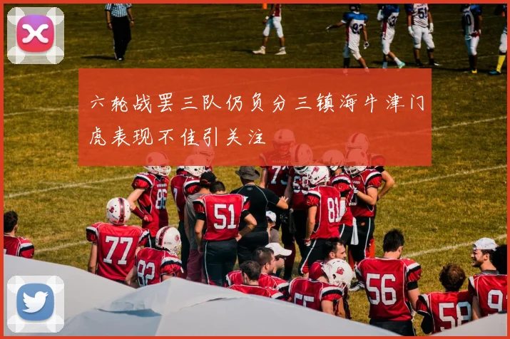 六轮战罢三队仍负分三镇海牛津门虎表现不佳引关注