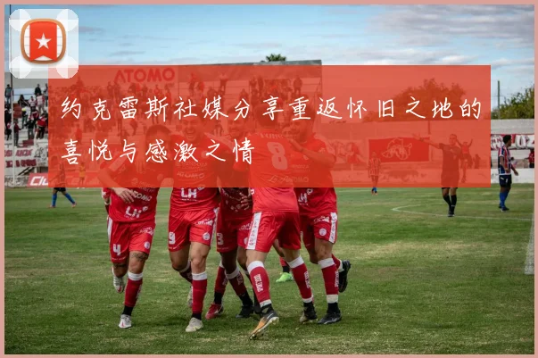 约克雷斯社媒分享重返怀旧之地的喜悦与感激之情