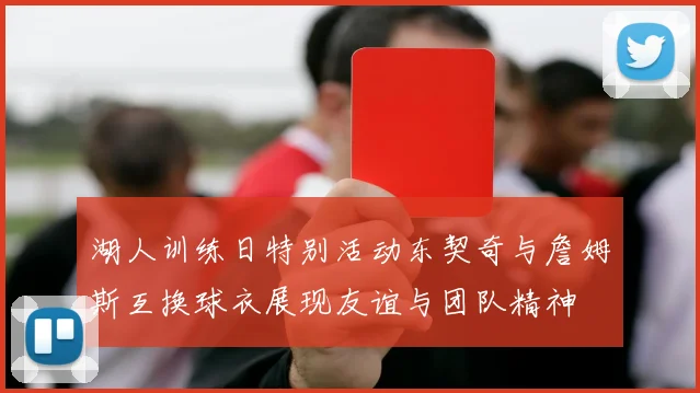 湖人训练日特别活动东契奇与詹姆斯互换球衣展现友谊与团队精神