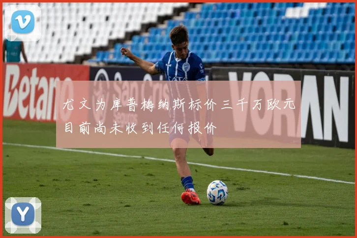 尤文为库普梅纳斯标价三千万欧元目前尚未收到任何报价