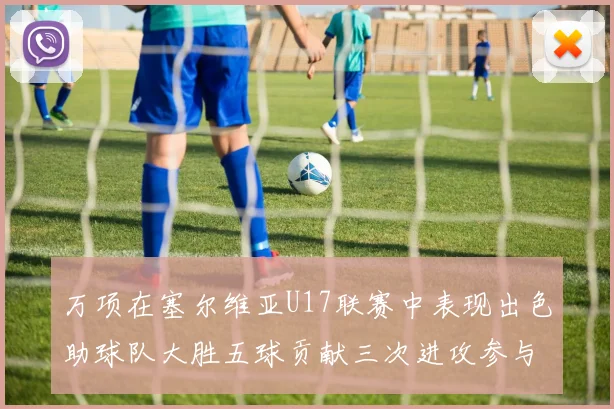 万项在塞尔维亚U17联赛中表现出色助球队大胜五球贡献三次进攻参与