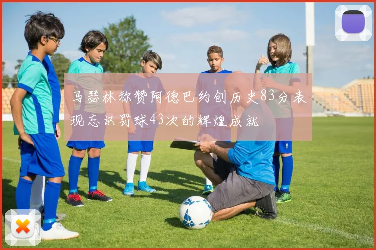 马瑟林称赞阿德巴约创历史83分表现忘记罚球43次的辉煌成就