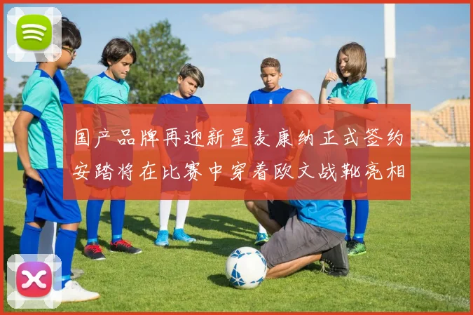 国产品牌再迎新星麦康纳正式签约安踏将在比赛中穿着欧文战靴亮相