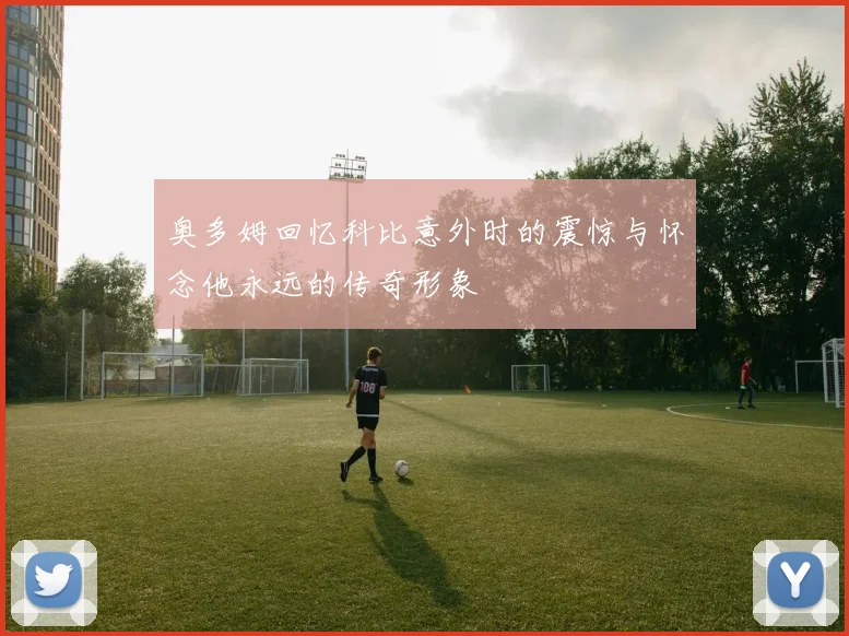 奥多姆回忆科比意外时的震惊与怀念他永远的传奇形象