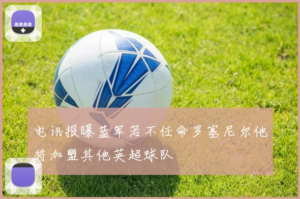 电讯报曝蓝军若不任命罗塞尼尔他将加盟其他英超球队