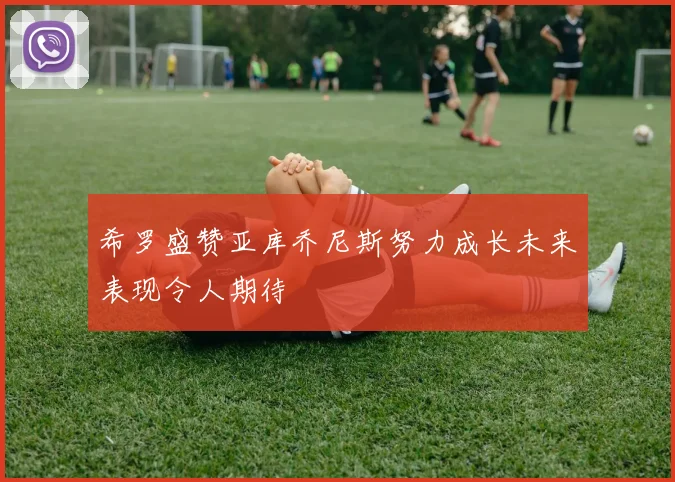 希罗盛赞亚库乔尼斯努力成长未来表现令人期待