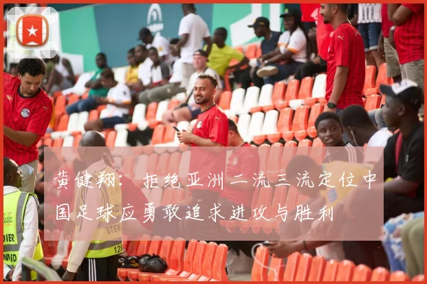 黄健翔：拒绝亚洲二流三流定位中国足球应勇敢追求进攻与胜利