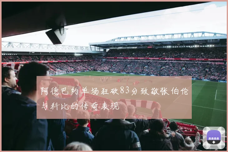阿德巴约单场狂砍83分致敬张伯伦与科比的传奇表现