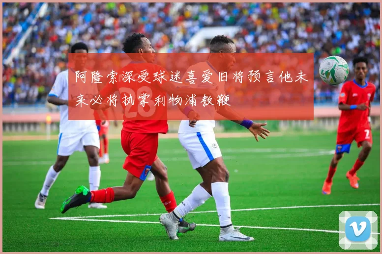 阿隆索深受球迷喜爱旧将预言他未来必将执掌利物浦教鞭