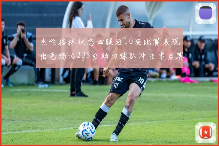 杰伦格林状态回暖近10场比赛表现出色场均235分助力球队冲击季后赛