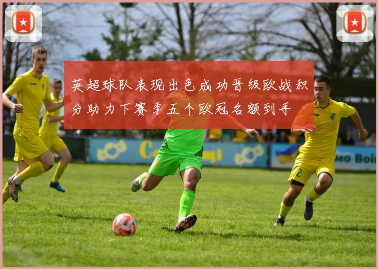 英超球队表现出色成功晋级欧战积分助力下赛季五个欧冠名额到手