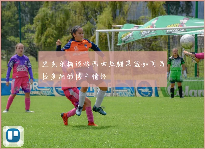 里克尔梅谈梅西回归糖果盒如同马拉多纳的博卡情怀