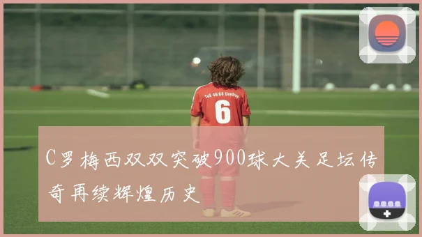 C罗梅西双双突破900球大关足坛传奇再续辉煌历史