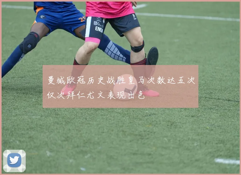 曼城欧冠历史战胜皇马次数达五次仅次拜仁尤文表现出色